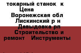 токарный станок 1к62 › Цена ­ 150 000 - Воронежская обл., Лискинский р-н, Давыдовка рп Строительство и ремонт » Инструменты   